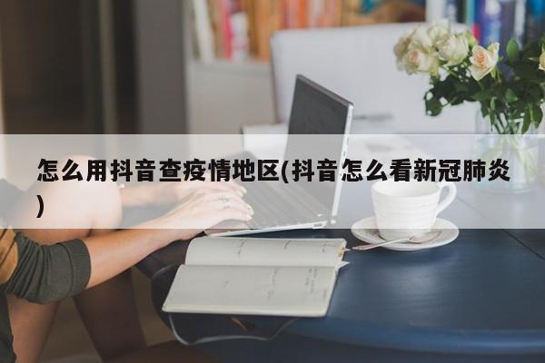 怎么用抖音查疫情地区(抖音怎么看新冠肺炎)