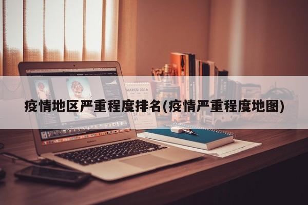 疫情地区严重程度排名(疫情严重程度地图)