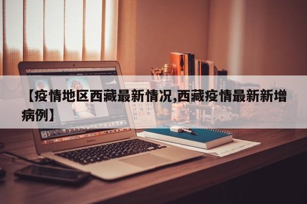 【疫情地区西藏最新情况,西藏疫情最新新增病例】