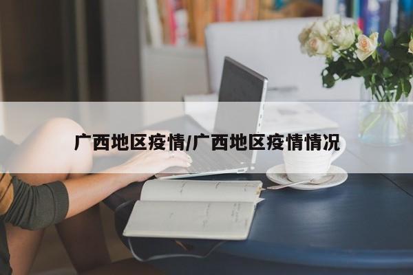 广西地区疫情/广西地区疫情情况