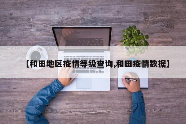 【和田地区疫情等级查询,和田疫情数据】