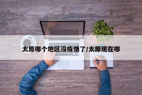 太原哪个地区没疫情了/太原现在哪