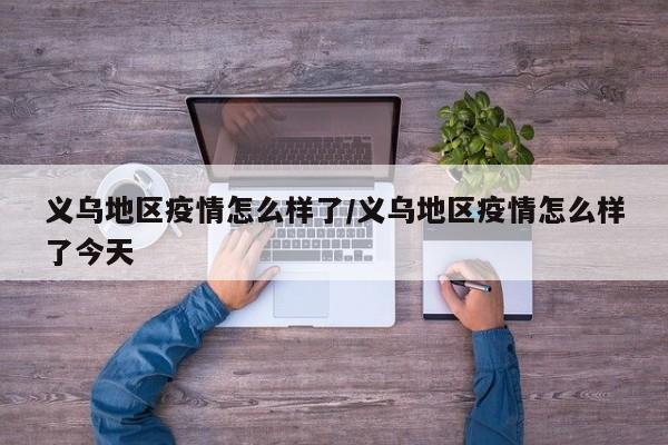 义乌地区疫情怎么样了/义乌地区疫情怎么样了今天
