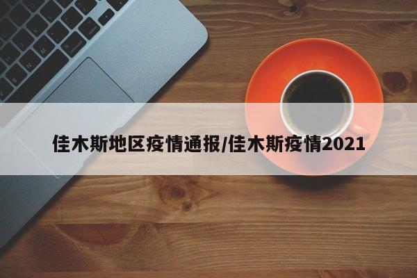 佳木斯地区疫情通报/佳木斯疫情2021