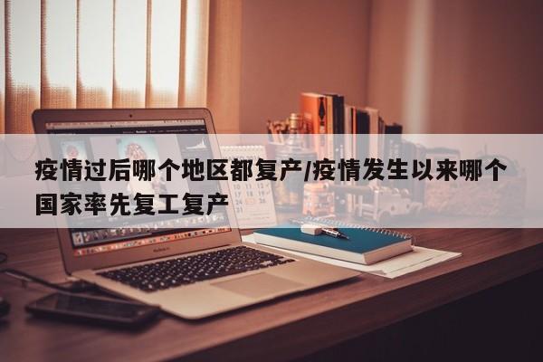 疫情过后哪个地区都复产/疫情发生以来哪个国家率先复工复产