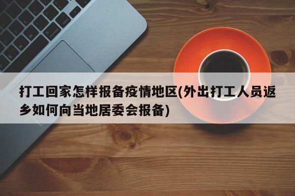 打工回家怎样报备疫情地区(外出打工人员返乡如何向当地居委会报备)