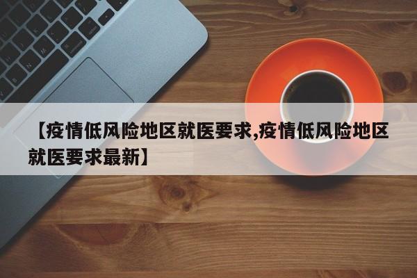 【疫情低风险地区就医要求,疫情低风险地区就医要求最新】