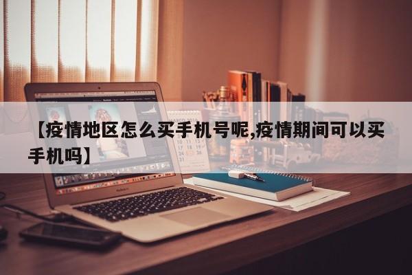 【疫情地区怎么买手机号呢,疫情期间可以买手机吗】