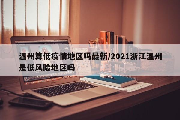 温州算低疫情地区吗最新/2021浙江温州是低风险地区吗