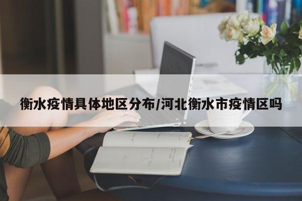 衡水疫情具体地区分布/河北衡水市疫情区吗