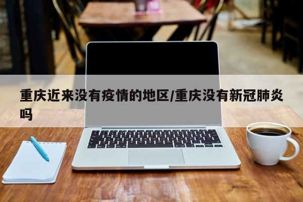 重庆近来没有疫情的地区/重庆没有新冠肺炎吗