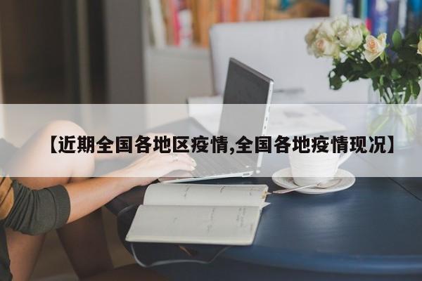 【近期全国各地区疫情,全国各地疫情现况】