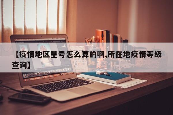 【疫情地区星号怎么算的啊,所在地疫情等级查询】