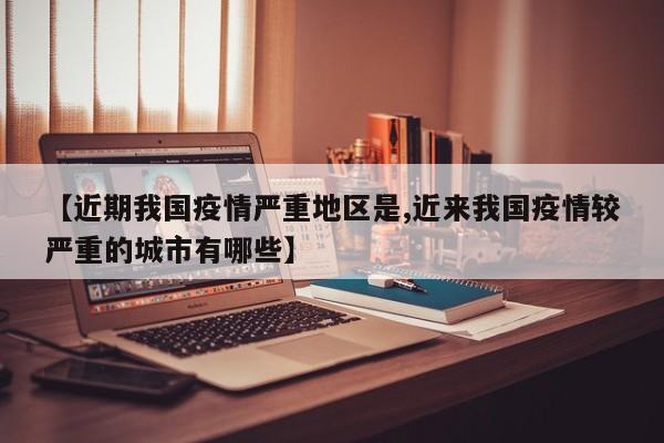 【近期我国疫情严重地区是,近来我国疫情较严重的城市有哪些】