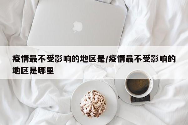 疫情最不受影响的地区是/疫情最不受影响的地区是哪里