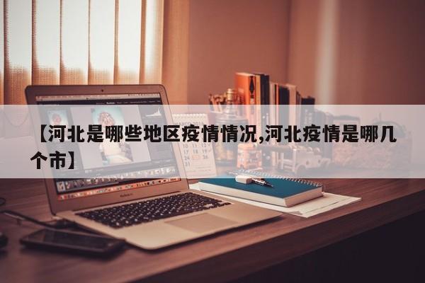 【河北是哪些地区疫情情况,河北疫情是哪几个市】