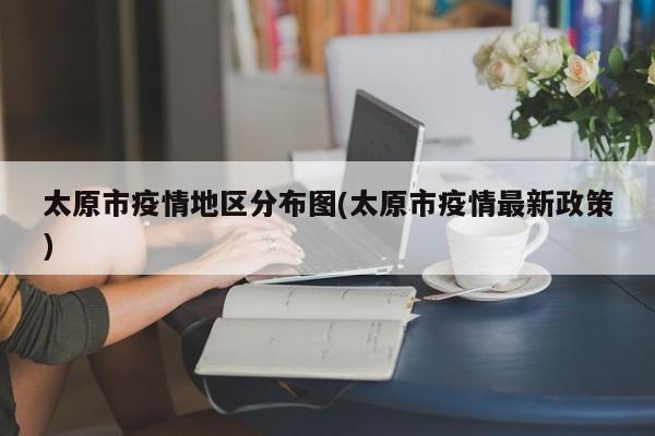 太原市疫情地区分布图(太原市疫情最新政策)