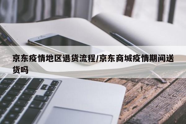 京东疫情地区退货流程/京东商城疫情期间送货吗
