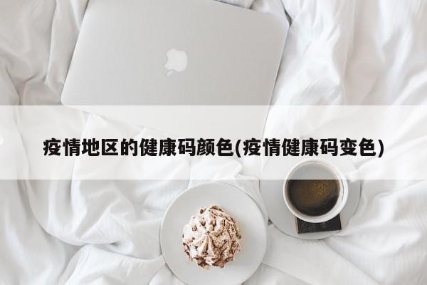 疫情地区的健康码颜色(疫情健康码变色)