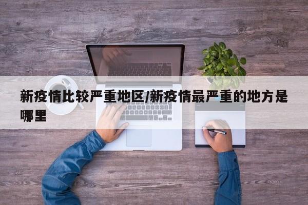 新疫情比较严重地区/新疫情最严重的地方是哪里