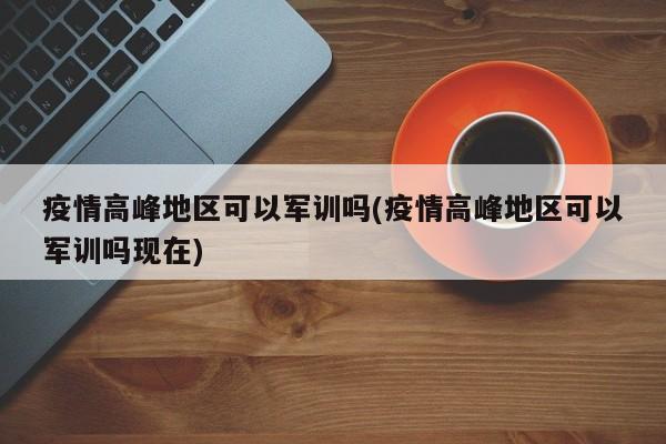 疫情高峰地区可以军训吗(疫情高峰地区可以军训吗现在)