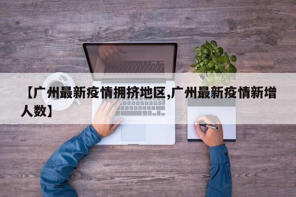 【广州最新疫情拥挤地区,广州最新疫情新增人数】