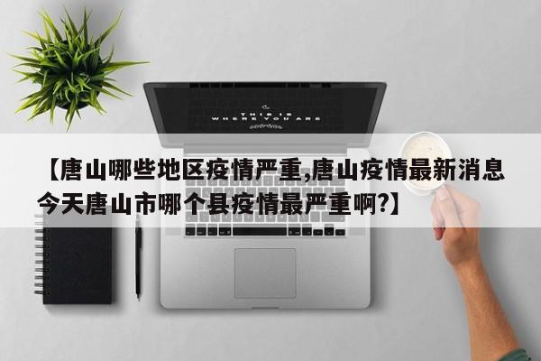 【唐山哪些地区疫情严重,唐山疫情最新消息今天唐山市哪个县疫情最严重啊?】