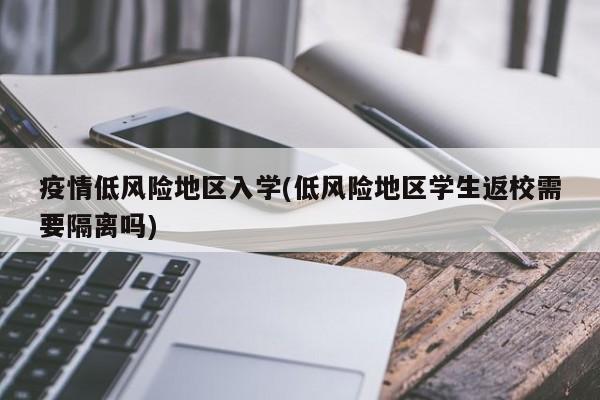 疫情低风险地区入学(低风险地区学生返校需要隔离吗)