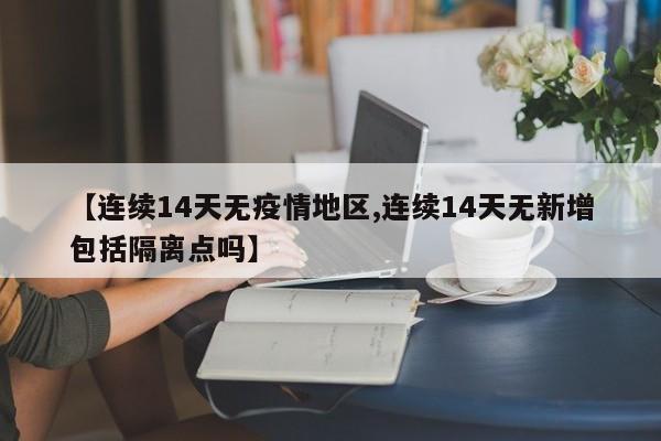 【连续14天无疫情地区,连续14天无新增包括隔离点吗】