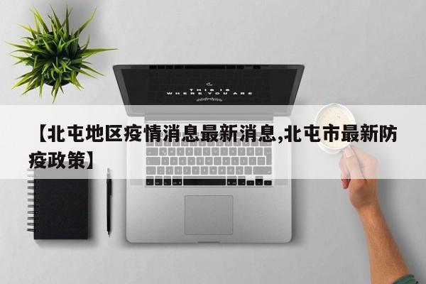 【北屯地区疫情消息最新消息,北屯市最新防疫政策】