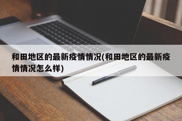 和田地区的最新疫情情况(和田地区的最新疫情情况怎么样)