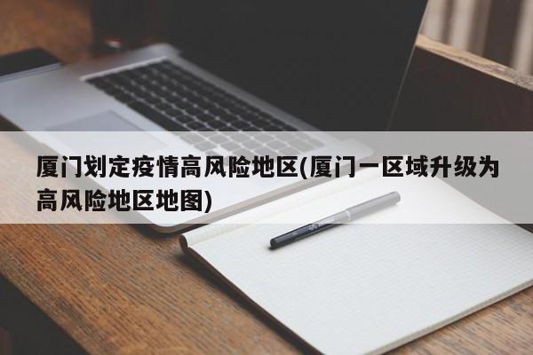 厦门划定疫情高风险地区(厦门一区域升级为高风险地区地图)