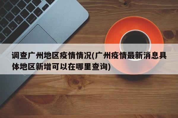 调查广州地区疫情情况(广州疫情最新消息具体地区新增可以在哪里查询)