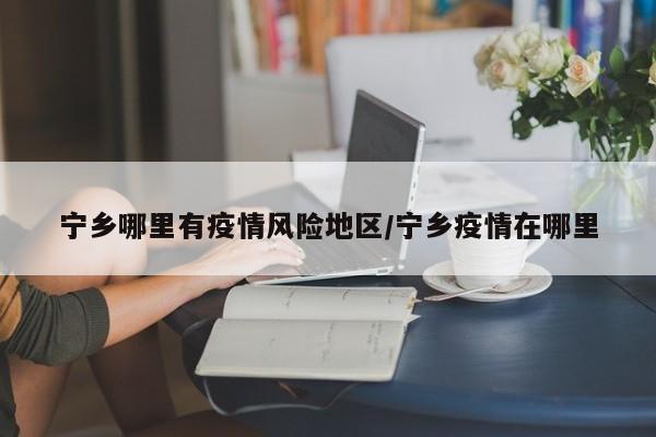宁乡哪里有疫情风险地区/宁乡疫情在哪里