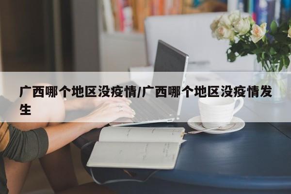 广西哪个地区没疫情/广西哪个地区没疫情发生