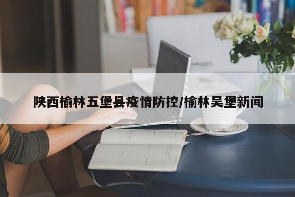陕西榆林五堡县疫情防控/榆林吴堡新闻