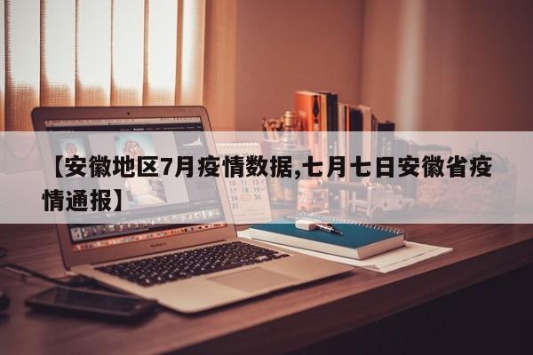 【安徽地区7月疫情数据,七月七日安徽省疫情通报】