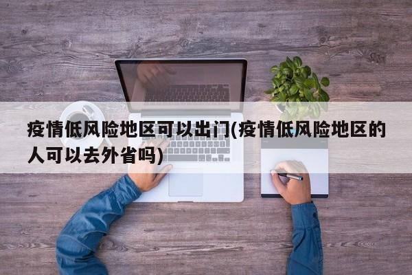 疫情低风险地区可以出门(疫情低风险地区的人可以去外省吗)