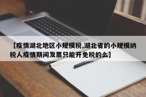 【疫情湖北地区小规模税,湖北省的小规模纳税人疫情期间发票只能开免税的么】