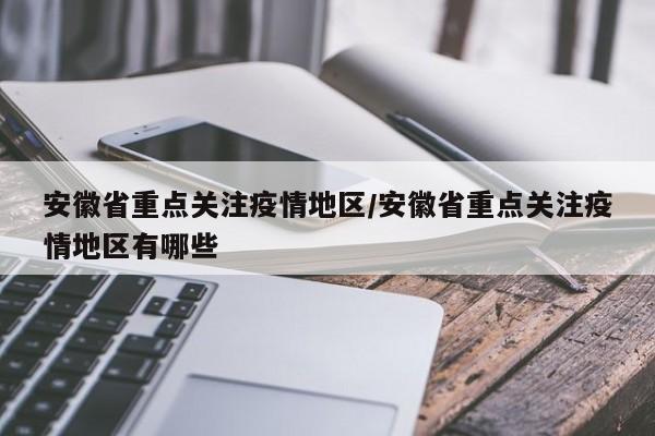 安徽省重点关注疫情地区/安徽省重点关注疫情地区有哪些