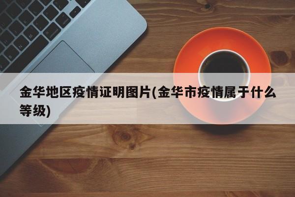 金华地区疫情证明图片(金华市疫情属于什么等级)