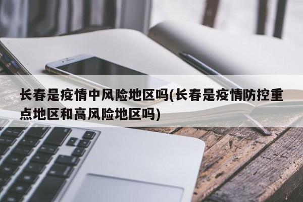 长春是疫情中风险地区吗(长春是疫情防控重点地区和高风险地区吗)