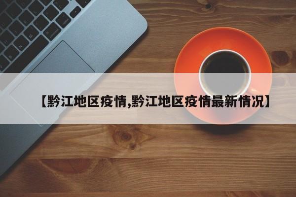 【黔江地区疫情,黔江地区疫情最新情况】