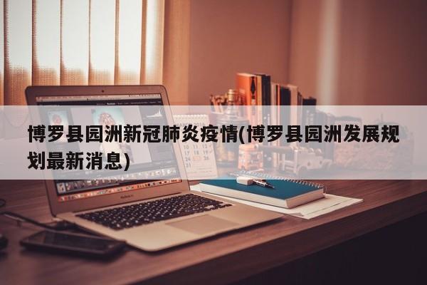 博罗县园洲新冠肺炎疫情(博罗县园洲发展规划最新消息)