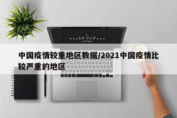 中国疫情较重地区数据/2021中国疫情比较严重的地区