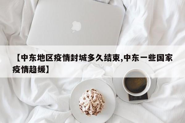 【中东地区疫情封城多久结束,中东一些国家疫情趋缓】