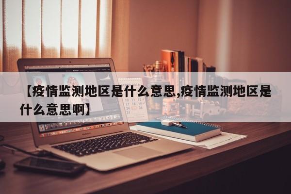 【疫情监测地区是什么意思,疫情监测地区是什么意思啊】