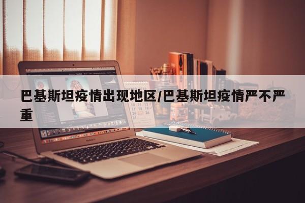 巴基斯坦疫情出现地区/巴基斯坦疫情严不严重