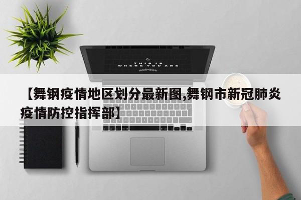 【舞钢疫情地区划分最新图,舞钢市新冠肺炎疫情防控指挥部】