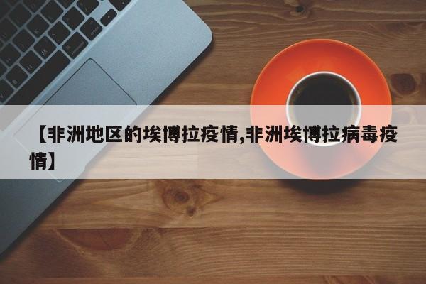 【非洲地区的埃博拉疫情,非洲埃博拉病毒疫情】